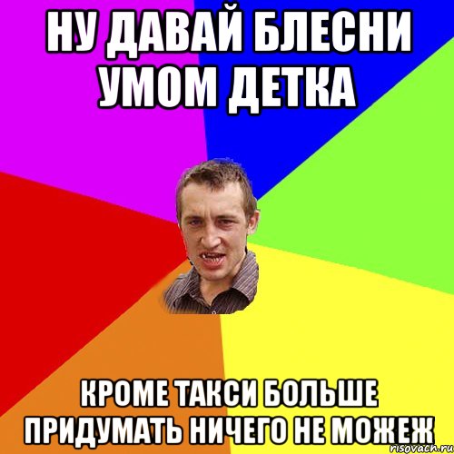 ну давай блесни умом детка Кроме такси больше придумать ничего не можеж, Мем Чоткий паца