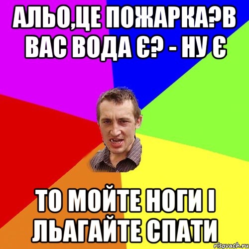 Альо,це пожарка?в вас вода є? - Ну є То мойте ноги і льагайте спати, Мем Чоткий паца