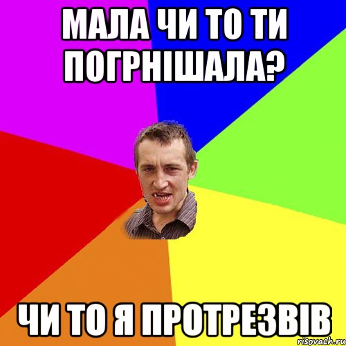 мала чи то ти погрнішала? чи то я протрезвів, Мем Чоткий паца