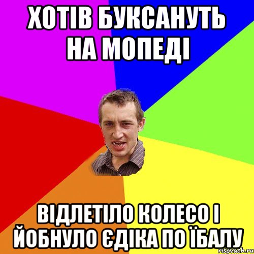 ХОТІВ БУКСАНУТЬ НА МОПЕДІ ВІДЛЕТІЛО КОЛЕСО І ЙОБНУЛО ЄДІКА ПО ЇБАЛУ, Мем Чоткий паца