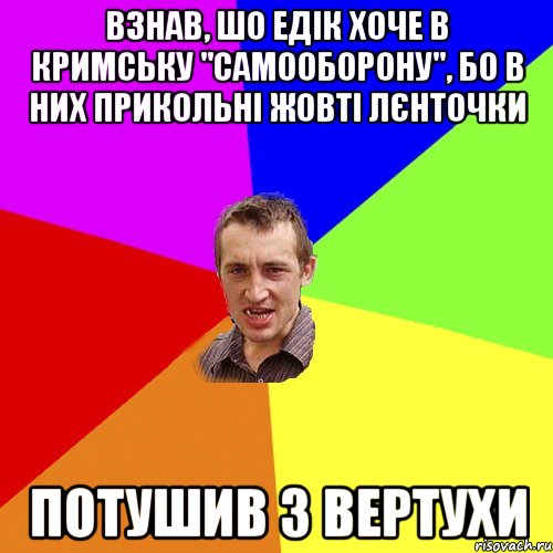 взнав, шо едік хоче в кримську "самооборону", бо в них прикольні жовті лєнточки Потушив з вертухи, Мем Чоткий паца