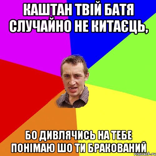 КАШТАН ТВІЙ БАТЯ СЛУЧАЙНО НЕ КИТАЄЦЬ, БО ДИВЛЯЧИСЬ НА ТЕБЕ ПОНІМАЮ ШО ТИ БРАКОВАНИЙ, Мем Чоткий паца