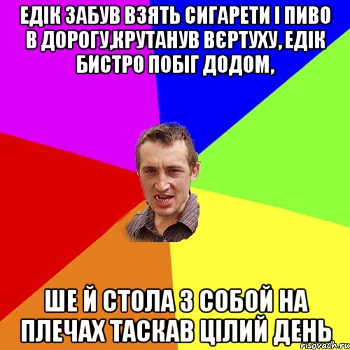 Едік забув взять сигарети і пиво в дорогу,крутанув вєртуху, едік бистро побіг додом, ше й стола з собой на плечах таскав цілий день, Мем Чоткий паца