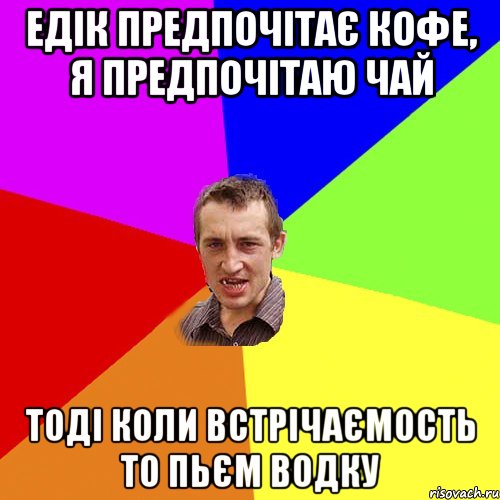 ЕДІК ПРЕДПОЧІТАЄ КОФЕ, Я ПРЕДПОЧІТАЮ ЧАЙ ТОДІ КОЛИ ВСТРІЧАЄМОСТЬ то ПЬЄМ ВОДКУ, Мем Чоткий паца