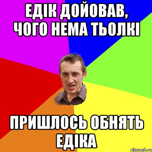 Едік дойовав, чого нема тьолкі пришлось обнять Едіка, Мем Чоткий паца