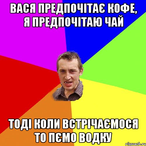 Вася предпочітає кофе, я предпочітаю чай тоді коли встрічаємося то пємо водку, Мем Чоткий паца