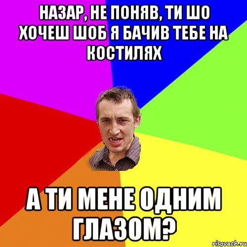 Назар, не поняв, ти шо хочеш шоб я бачив тебе на костилях а ти мене одним глазом?, Мем Чоткий паца