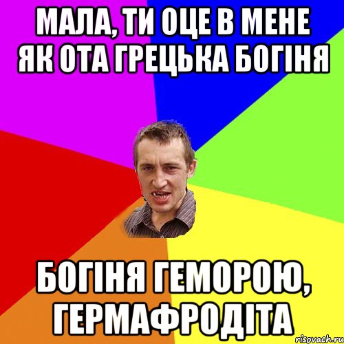 Мала, ти оце в мене як ота грецька богіня богіня геморою, гермафродіта, Мем Чоткий паца