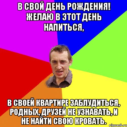 В свой день рождения! Желаю в этот день напиться, В своей квартире заблудиться, Родных, друзей не узнавать, И не найти свою кровать., Мем Чоткий паца