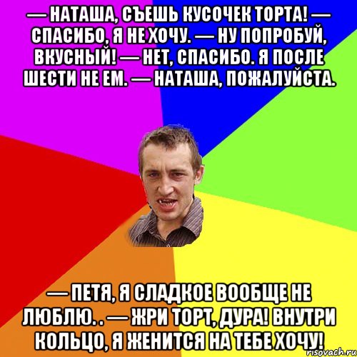 — Наташа, съешь кусочек торта! — Спасибо, я не хочу. — Ну попробуй, вкусный! — Нет, спасибо. Я после шести не ем. — Наташа, пожалуйста. — Петя, я сладкое вообще не люблю. . — Жри торт, дура! Внутри кольцо, я женится на тебе хочу!, Мем Чоткий паца