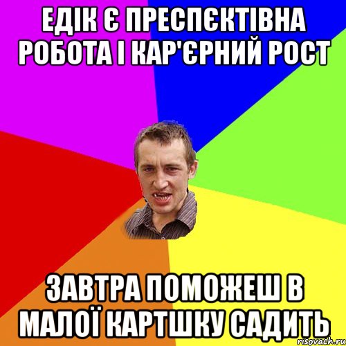 ЕДІК Є ПРЕСПЄКТІВНА РОБОТА І КАР'ЄРНИЙ РОСТ завтра поможеш в малої картшку садить, Мем Чоткий паца