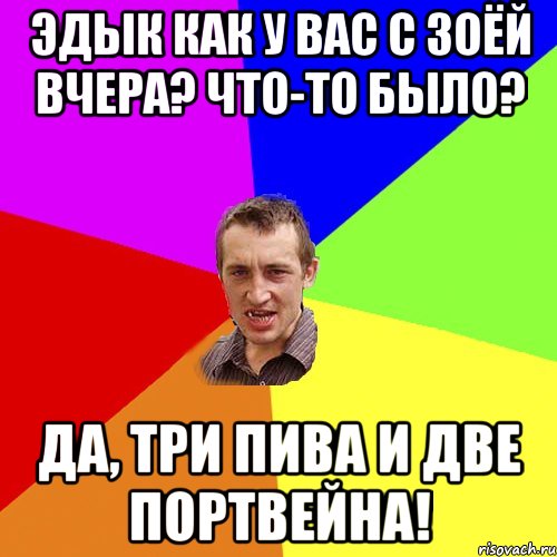 эдык как у вас с зоёй вчера? Что-то было? Да, три пива и две портвейна!, Мем Чоткий паца