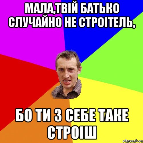 МАЛА,ТВIЙ БАТЬКО СЛУЧАЙНО НЕ СТРОIТЕЛЬ, БО ТИ З СЕБЕ ТАКЕ СТРОIШ, Мем Чоткий паца