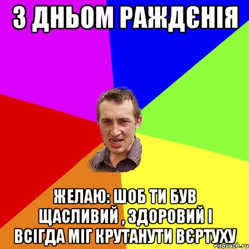 З дньом раждєнія желаю: шоб ти був щасливий , здоровий і всігда міг крутанути вєртуху