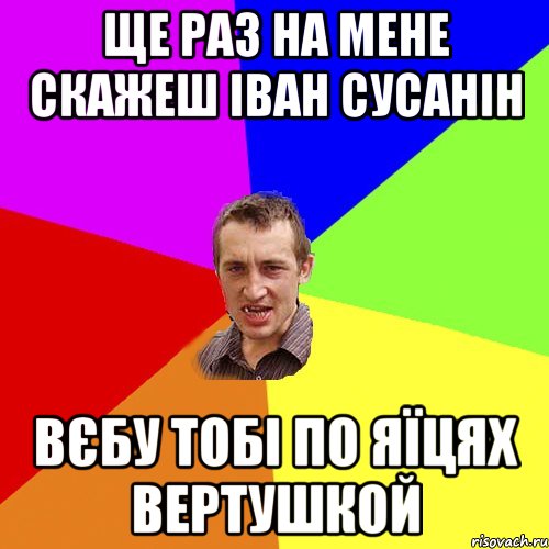 Ще раз на мене скажеш Іван Сусанін Вєбу тобі по яїцях вертушкой, Мем Чоткий паца