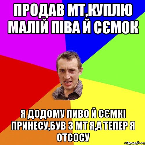 продав МТ,куплю малій піва й сємок я додому пиво й сємкі принесу,був з МТ я,а тепер я отсосу, Мем Чоткий паца