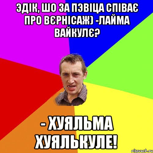 Эдік, шо за пэвіца співає про вєрнісаж) -Лайма Вайкулє? - Хуяльма Хуялькуле!, Мем Чоткий паца