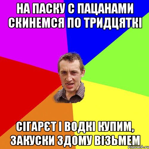 на паску с пацанами скинемся по тридцяткі сігарєт і водкі купим, закуски здому візьмем, Мем Чоткий паца