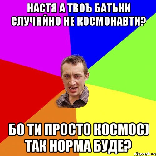 Настя а твоъ батьки случяйно не космонавти? Бо ти просто космос) Так норма буде?, Мем Чоткий паца