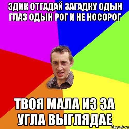 Эдик отгадай загадку одын глаз одын рог и не носорог твоя мала из за угла выглядае, Мем Чоткий паца