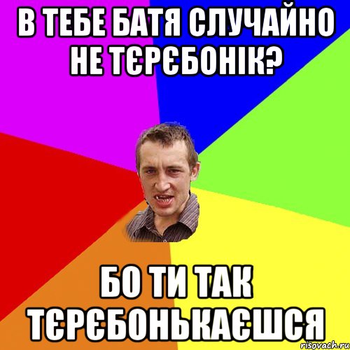 в тебе батя случайно не тєрєбонік? бо ти так тєрєбонькаєшся, Мем Чоткий паца