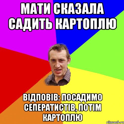 МАТИ СКАЗАЛА САДИТЬ КАРТОПЛЮ ВІДПОВІВ: ПОСАДИМО СЕПЕРАТИСТІВ, ПОТІМ КАРТОПЛЮ, Мем Чоткий паца