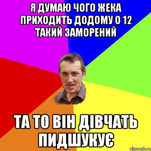 Я думаю чого жека приходить додому о 12 такий заморений Та то він дівчать пидшукує, Мем Чоткий паца