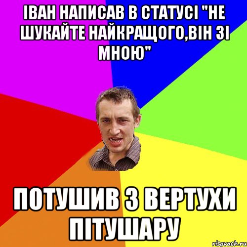 Іван написав в статусі "не шукайте найкращого,він зі мною" Потушив з вертухи пітушару, Мем Чоткий паца