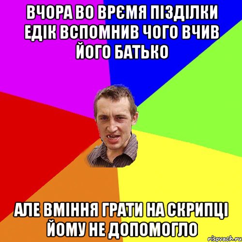 вчора во врємя пізділки едік вспомнив чого вчив його батько але вміння грати на скрипці йому не допомогло, Мем Чоткий паца