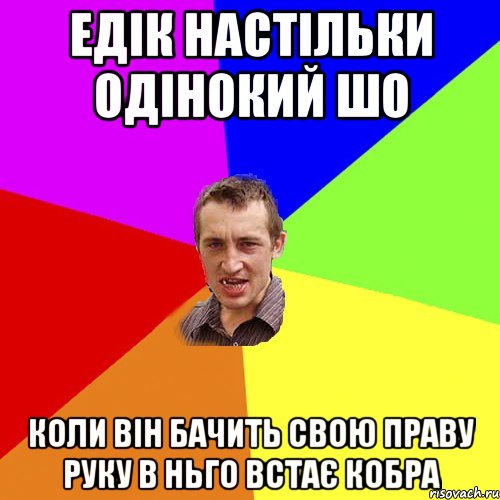 Едік настільки одінокий шо коли він бачить свою праву руку в ньго встає кобра, Мем Чоткий паца