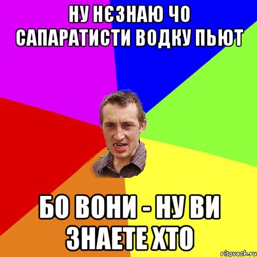 ну нєзнаю чо сапаратисти водку пьют бо вони - ну ви знаете хто, Мем Чоткий паца