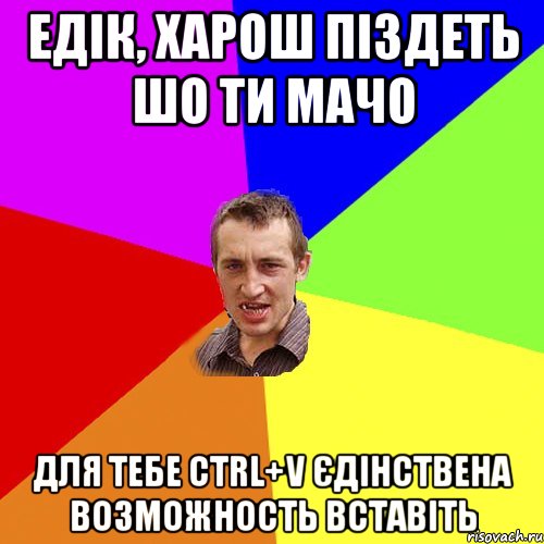 Едік, харош піздеть шо ти мачо для тебе сtrl+V єдінствена возможность вставіть, Мем Чоткий паца