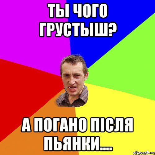 ты чого грустыш? а погано після пьянки...., Мем Чоткий паца