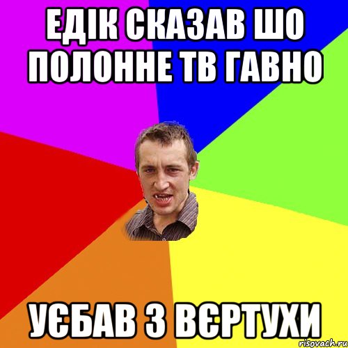 Едік сказав шо Полонне ТВ гавно Уєбав з вєртухи, Мем Чоткий паца