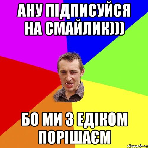 Ану підписуйся на смайлик))) бо ми з Едіком порішаєм, Мем Чоткий паца