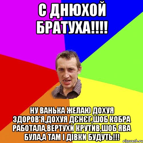 С ДНЮХОЙ БРАТУХА!!!! НУ ВАНЬКА ЖЕЛАЮ ДОХУЯ ЗДОРОВ'Я,ДОХУЯ ДЄНЄГ,ШОБ КОБРА РАБОТАЛА,ВЕРТУХИ КРУТИВ,ШОБ ЯВА БУЛА,А ТАМ І ДІВКИ БУДУТЬ!!!, Мем Чоткий паца