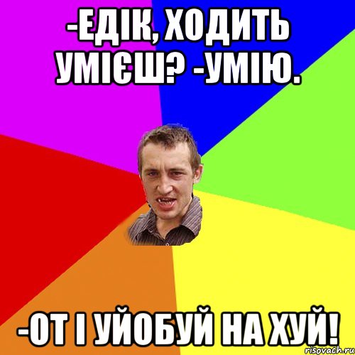 -едік, ходить умієш? -умію. -от і уйобуй на хуй!, Мем Чоткий паца