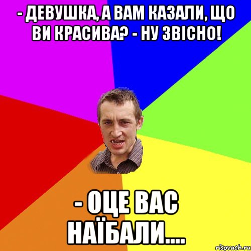 - Девушка, а вам казали, що ви красива? - Ну звісно! - Оце вас наїбали...., Мем Чоткий паца