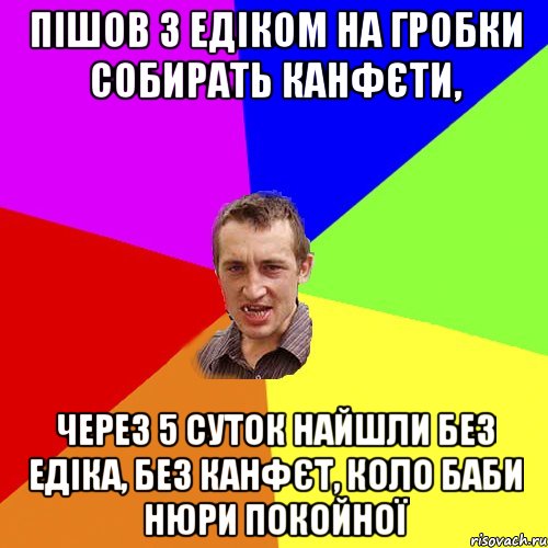 Пішов з Едіком на гробки собирать канфєти, через 5 суток найшли без Едіка, без канфєт, коло баби Нюри покойної, Мем Чоткий паца