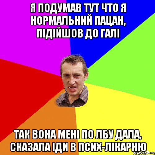 Я подумав тут что я нормальний пацан, підійшов до галі так вона мені по лбу дала, сказала іди в псих-лікарню, Мем Чоткий паца