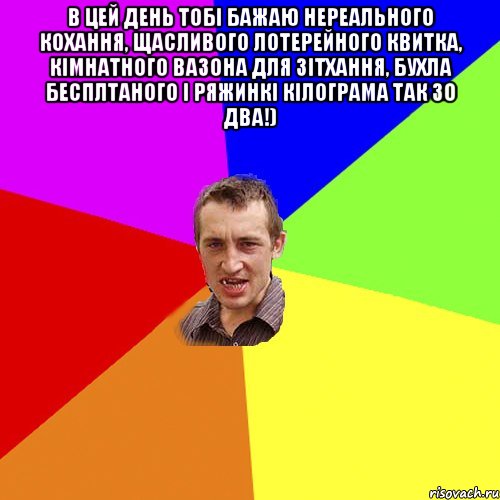 В цей день тобі бажаю нереального кохання, щасливого лотерейного квитка, кімнатного вазона для зітхання, бухла бесплтаного і ряжинкі кілограма так зо два!) , Мем Чоткий паца