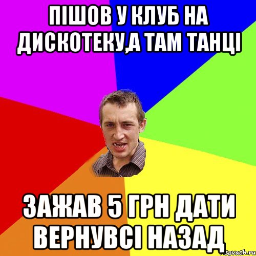 ПІШОВ У КЛУБ НА ДИСКОТЕКУ,А ТАМ ТАНЦІ ЗАЖАВ 5 ГРН ДАТИ ВЕРНУВСІ НАЗАД, Мем Чоткий паца