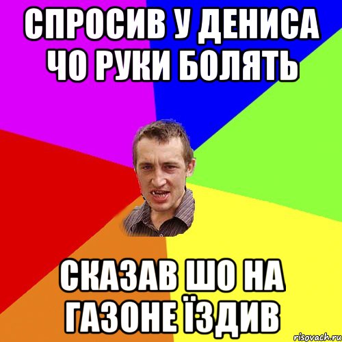 Спросив у Дениса чо руки болять сказав шо на газоне їздив, Мем Чоткий паца