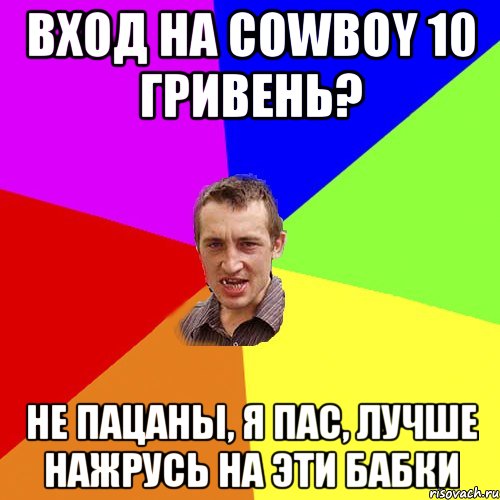 Вход на Cowboy 10 гривень? не пацаны, я пас, лучше нажрусь на эти бабки, Мем Чоткий паца