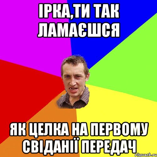 Ірка,ти так ламаєшся Як целка на первому свіданії передач, Мем Чоткий паца