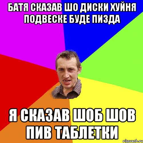 Батя сказав шо диски хуйня подвеске буде пизда Я сказав шоб шов пив таблетки, Мем Чоткий паца