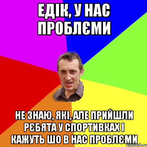 едік, у нас проблєми не знаю, які, але прийшли рєбята у спортивках і кажуть шо в нас проблєми, Мем Чоткий паца