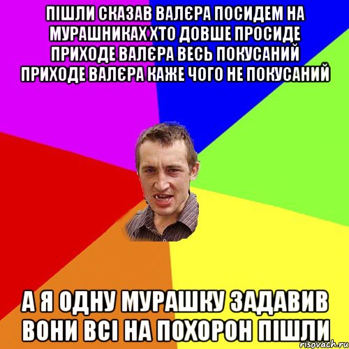 пішли сказав валєра посидем на мурашниках хто довше просиде приходе валєра весь покусаний приходе валєра каже чого не покусаний а я одну мурашку задавив вони всі на похорон пішли, Мем Чоткий паца