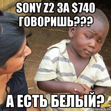 Sony Z2 ЗА $740 ГОВОРИШЬ??? А ЕСТЬ БЕЛЫЙ?, Мем    Недоверчивый негритенок