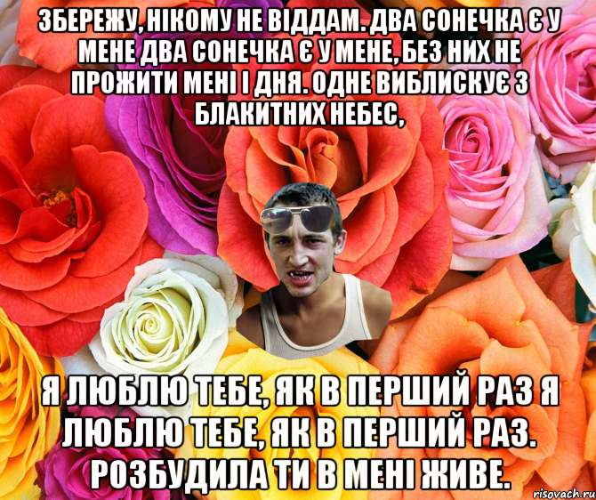 Збережу, нікому не віддам. Два сонечка є у мене Два сонечка є у мене, Без них не прожити мені і дня. Одне виблискує з блакитних небес, Я люблю тебе, як в перший раз Я люблю тебе, як в перший раз. Розбудила ти в мені живе., Мем  пацанчо